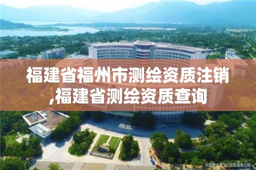 福建省福州市测绘资质注销,福建省测绘资质查询