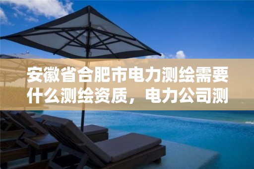 安徽省合肥市电力测绘需要什么测绘资质，电力公司测绘辛苦吗