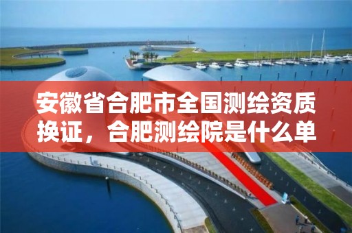 安徽省合肥市全国测绘资质换证，合肥测绘院是什么单位