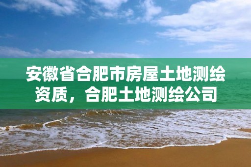 安徽省合肥市房屋土地测绘资质，合肥土地测绘公司