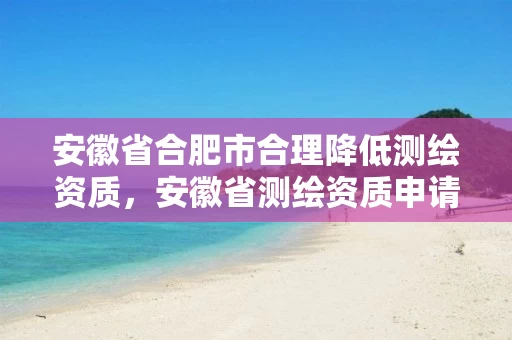 安徽省合肥市合理降低测绘资质,安徽省测绘资质申请 安徽省合肥市合理降低测绘资质,安徽省测绘资质申请