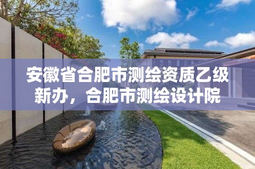 安徽省合肥市测绘资质乙级新办，合肥市测绘设计院