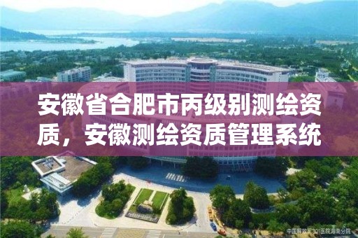 安徽省合肥市丙级别测绘资质，安徽测绘资质管理系统