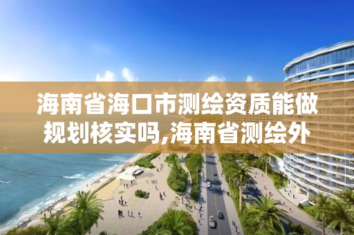 海南省海口市测绘资质能做规划核实吗,海南省测绘外来单位是不是放开。