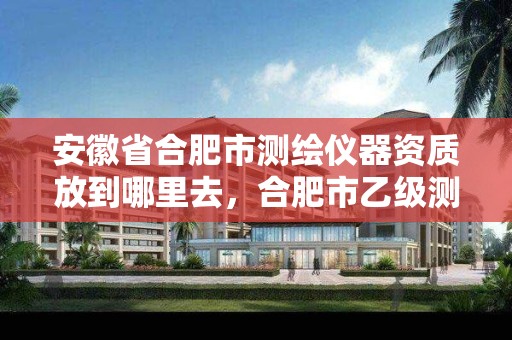 安徽省合肥市测绘仪器资质放到哪里去，合肥市乙级测绘公司