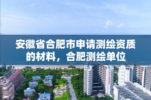 安徽省合肥市申请测绘资质的材料，合肥测绘单位