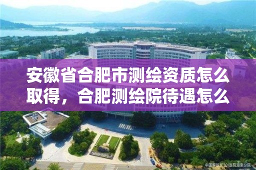 安徽省合肥市测绘资质怎么取得，合肥测绘院待遇怎么样