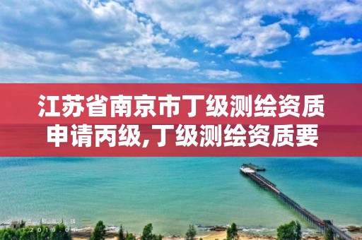 江苏省南京市丁级测绘资质申请丙级,丁级测绘资质要求