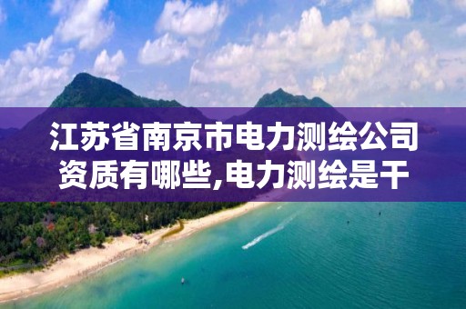 江苏省南京市电力测绘公司资质有哪些,电力测绘是干什么的