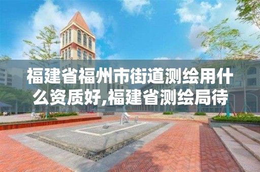 福建省福州市街道测绘用什么资质好,福建省测绘局待遇怎么样。