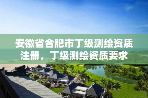 安徽省合肥市丁级测绘资质注册,丁级测绘资质要求 安徽省合肥市丁级测绘资质注册,丁级测绘资质要求