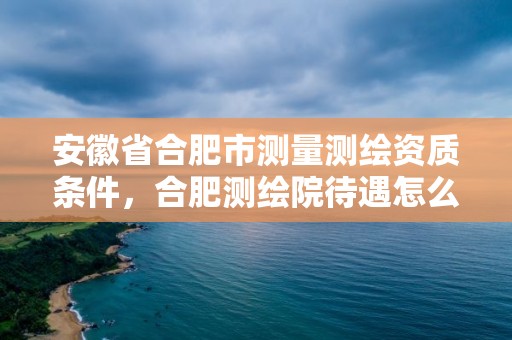 安徽省合肥市测量测绘资质条件，合肥测绘院待遇怎么样