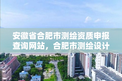 安徽省合肥市测绘资质申报查询网站，合肥市测绘设计研究院是国企吗