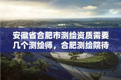 安徽省合肥市测绘资质需要几个测绘师，合肥测绘院待遇怎么样