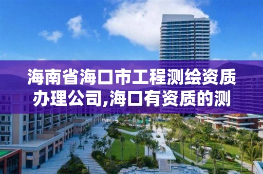 海南省海口市工程测绘资质办理公司,海口有资质的测绘公司 海南省海口市工程测绘资质办理公司,海口有资质的测绘公司