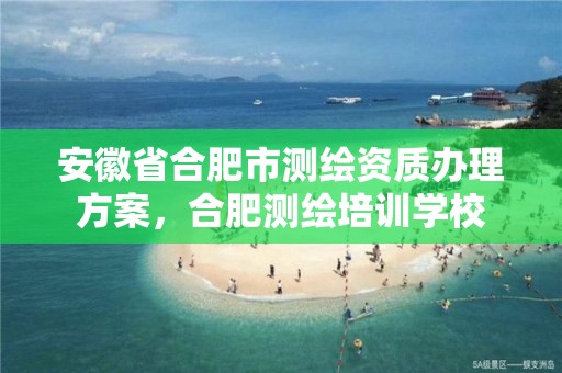 安徽省合肥市测绘资质办理方案，合肥测绘培训学校