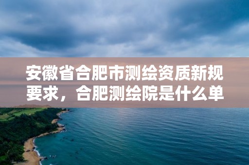 安徽省合肥市测绘资质新规要求，合肥测绘院是什么单位