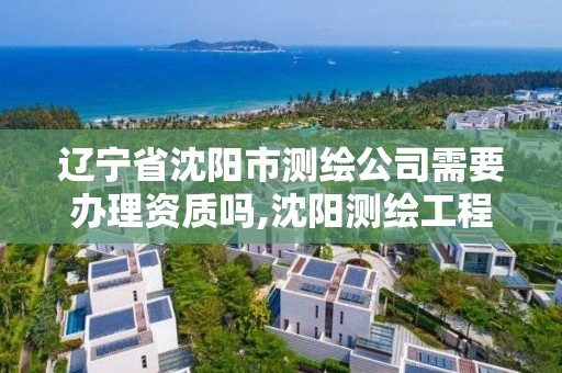 辽宁省沈阳市测绘公司需要办理资质吗,沈阳测绘工程师招聘。