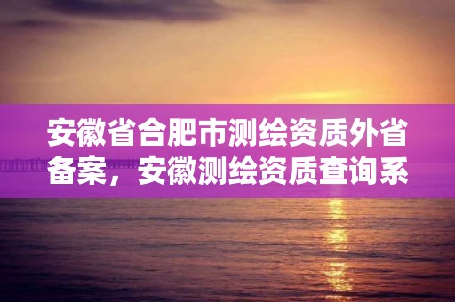 安徽省合肥市测绘资质外省备案，安徽测绘资质查询系统