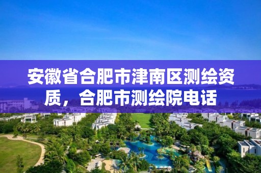 安徽省合肥市津南区测绘资质，合肥市测绘院电话