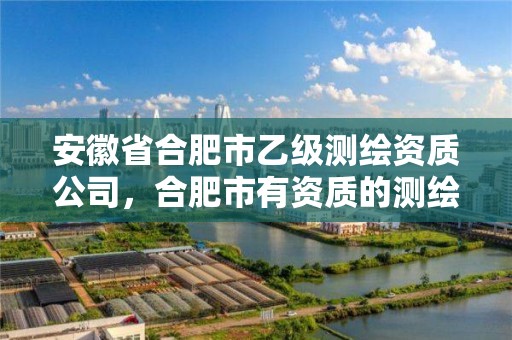 安徽省合肥市乙级测绘资质公司，合肥市有资质的测绘公司