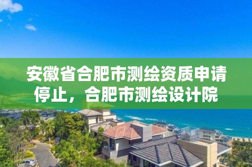 安徽省合肥市测绘资质申请停止，合肥市测绘设计院