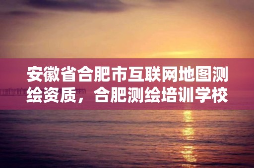 安徽省合肥市互联网地图测绘资质，合肥测绘培训学校