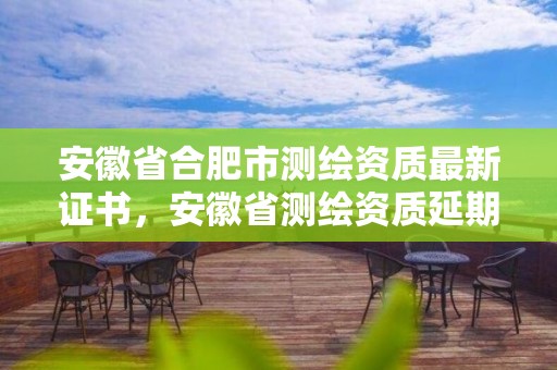 安徽省合肥市测绘资质最新证书，安徽省测绘资质延期公告