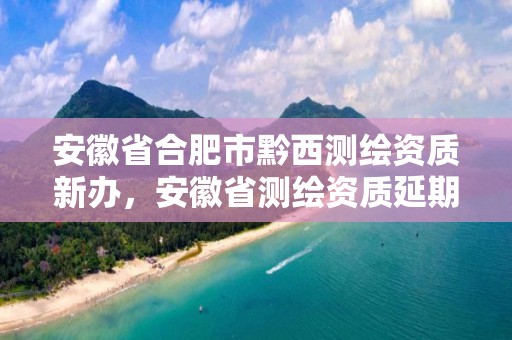 安徽省合肥市黔西测绘资质新办，安徽省测绘资质延期公告