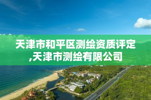 天津市和平区测绘资质评定,天津市测绘有限公司