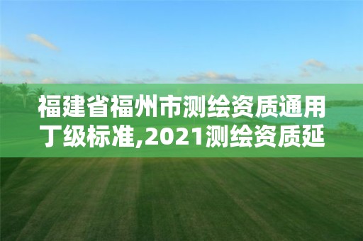 福建省福州市测绘资质通用丁级标准,2021测绘资质延期公告福建省