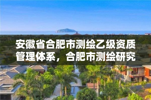 安徽省合肥市测绘乙级资质管理体系，合肥市测绘研究院