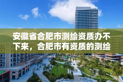 安徽省合肥市测绘资质办不下来，合肥市有资质的测绘公司