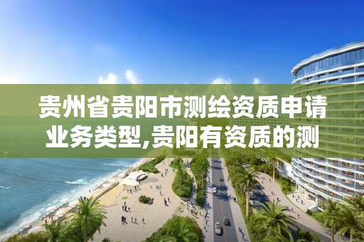 贵州省贵阳市测绘资质申请业务类型,贵阳有资质的测绘公司