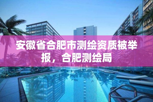 安徽省合肥市测绘资质被举报，合肥测绘局