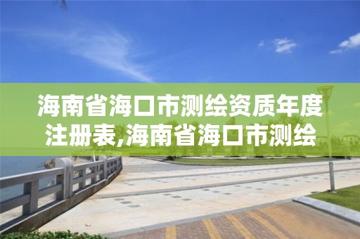 海南省海口市测绘资质年度注册表,海南省海口市测绘资质年度注册表查询