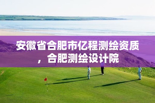 安徽省合肥市亿程测绘资质，合肥测绘设计院