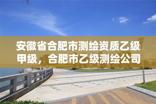 安徽省合肥市测绘资质乙级甲级，合肥市乙级测绘公司