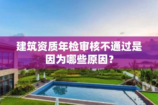 建筑资质年检审核不通过是因为哪些原因? 建筑资质年检审核不通过是因为哪些原因?