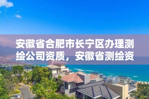 安徽省合肥市长宁区办理测绘公司资质，安徽省测绘资质申请