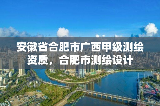 安徽省合肥市广西甲级测绘资质，合肥市测绘设计