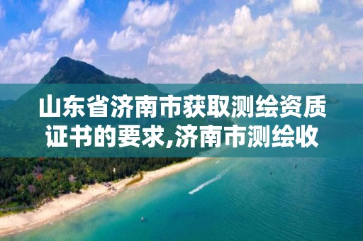 山东省济南市获取测绘资质证书的要求,济南市测绘收费标准。