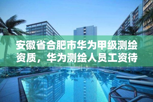 安徽省合肥市华为甲级测绘资质，华为测绘人员工资待遇