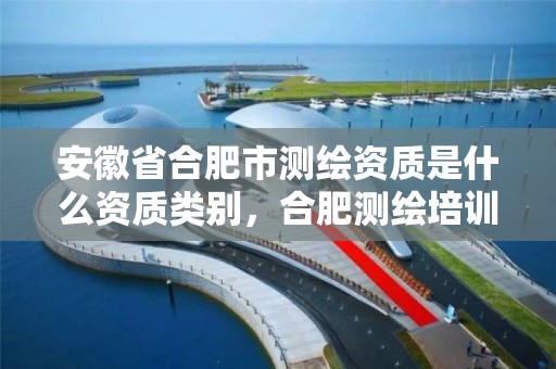 安徽省合肥市测绘资质是什么资质类别，合肥测绘培训学校