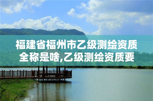 福建省福州市乙级测绘资质全称是啥,乙级测绘资质要求。