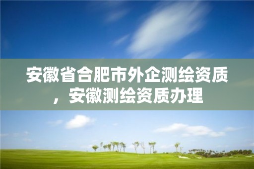 安徽省合肥市外企测绘资质，安徽测绘资质办理