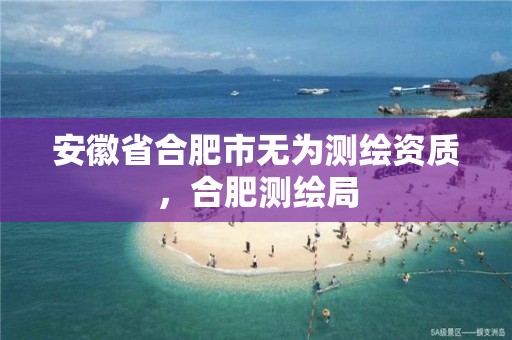 安徽省合肥市无为测绘资质，合肥测绘局