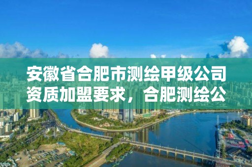 安徽省合肥市测绘甲级公司资质加盟要求，合肥测绘公司招聘