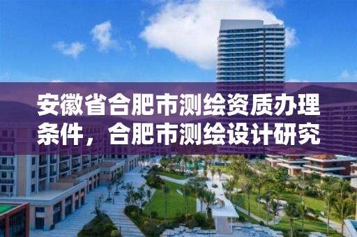 安徽省合肥市测绘资质办理条件，合肥市测绘设计研究院官网