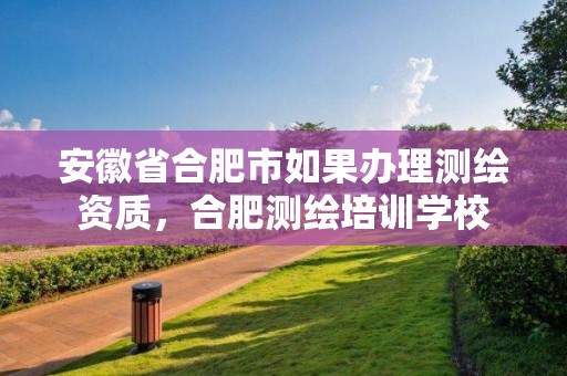 安徽省合肥市如果办理测绘资质，合肥测绘培训学校